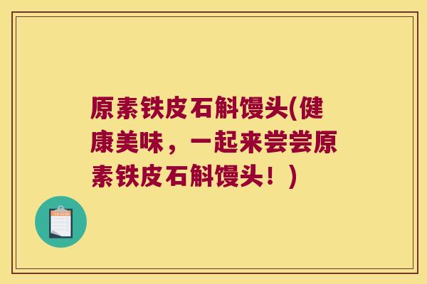 原素铁皮石斛馒头(健康美味，一起来尝尝原素铁皮石斛馒头！)