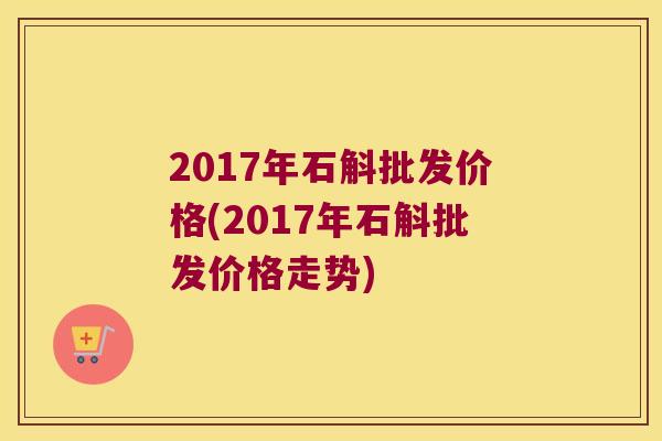 2017年石斛批发价格(2017年石斛批发价格走势)