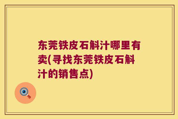 东莞铁皮石斛汁哪里有卖(寻找东莞铁皮石斛汁的销售点)