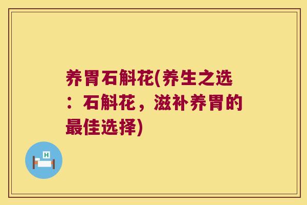 养胃石斛花(养生之选：石斛花，滋补养胃的最佳选择)
