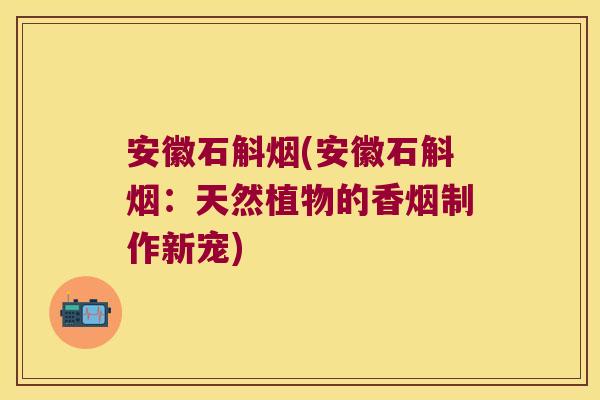 安徽石斛烟(安徽石斛烟：天然植物的香烟制作新宠)