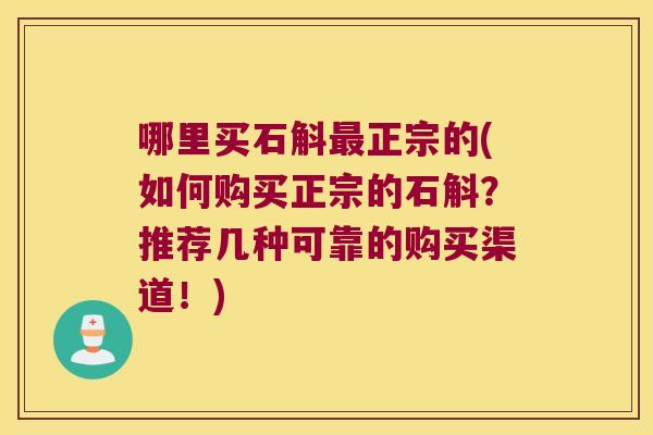 哪里买石斛正宗的(如何购买正宗的石斛？推荐几种可靠的购买渠道！)