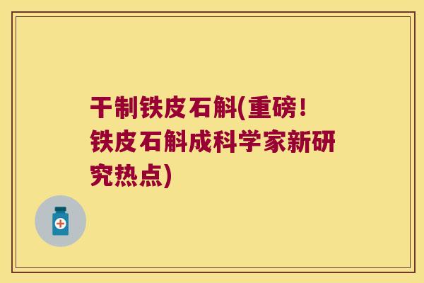 干制铁皮石斛(重磅！铁皮石斛成科学家新研究热点)
