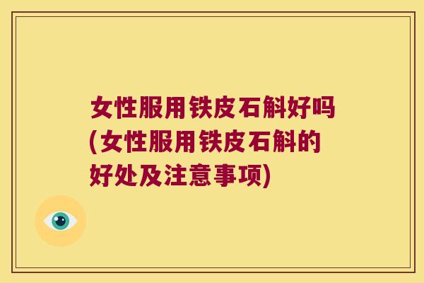 女性服用铁皮石斛好吗(女性服用铁皮石斛的好处及注意事项) 女性服用铁皮石斛好吗(女性服用铁皮石斛的好处及注意事项)