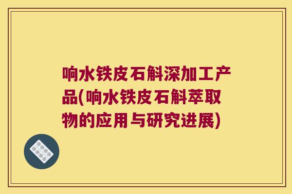 响水铁皮石斛深加工产品(响水铁皮石斛萃取物的应用与研究进展)