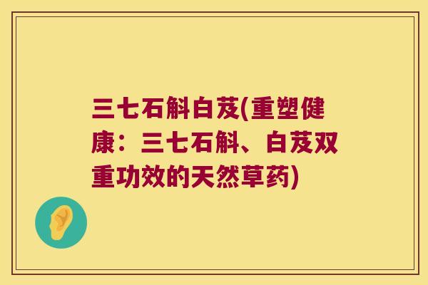 三七石斛白芨(重塑健康：三七石斛、白芨双重功效的天然草药)