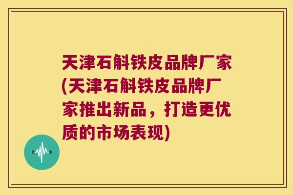 天津石斛铁皮品牌厂家(天津石斛铁皮品牌厂家推出新品，打造更优质的市场表现)