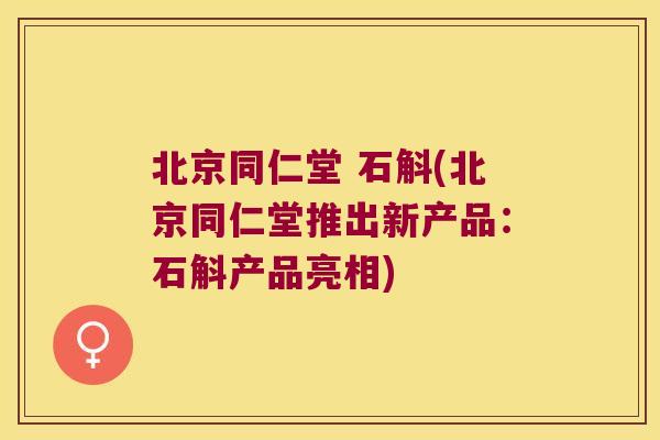 北京同仁堂 石斛(北京同仁堂推出新产品：石斛产品亮相)