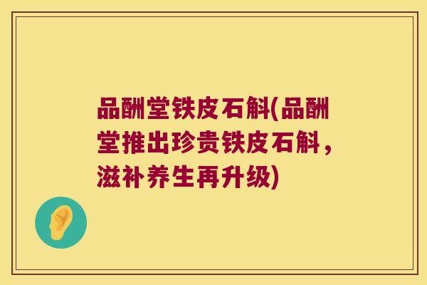 品酬堂铁皮石斛(品酬堂推出珍贵铁皮石斛,滋补养生再升级) 品酬堂铁皮石斛(品酬堂推出珍贵铁皮石斛,滋补养生再升级)