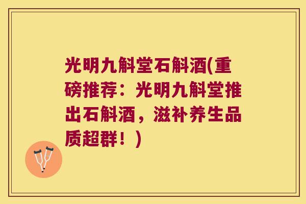 光明九斛堂石斛酒(重磅推荐：光明九斛堂推出石斛酒，滋补养生品质超群！)