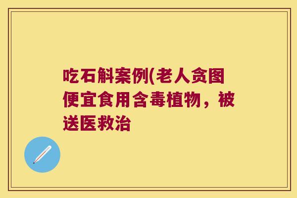 吃石斛案例(老人贪图便宜食用含毒植物，被送医救