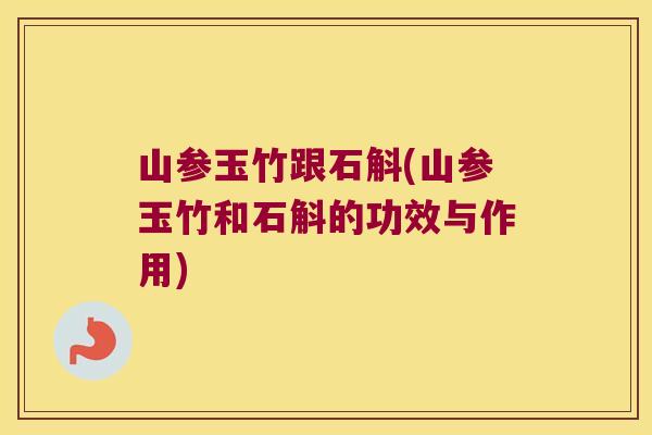 山参玉竹跟石斛(山参玉竹和石斛的功效与作用)