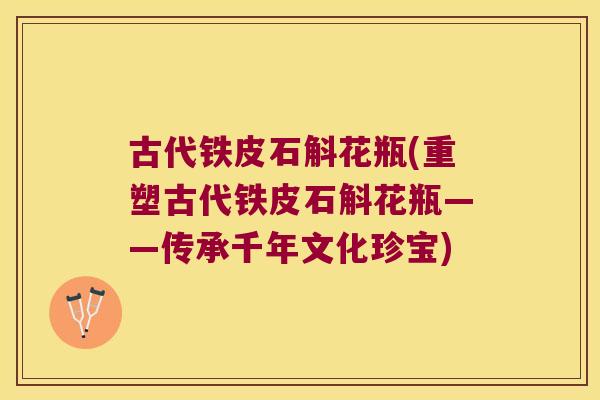 古代铁皮石斛花瓶(重塑古代铁皮石斛花瓶——传承千年文化珍宝)