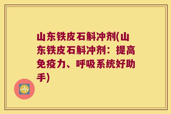 山东铁皮石斛冲剂(山东铁皮石斛冲剂：提高免疫力、呼吸系统好助手)