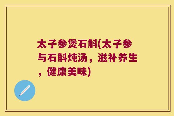 太子参煲石斛(太子参与石斛炖汤，滋补养生，健康美味)