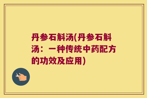 丹参石斛汤(丹参石斛汤：一种传统中药配方的功效及应用)