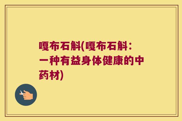 嘎布石斛(嘎布石斛：一种有益身体健康的中药材)