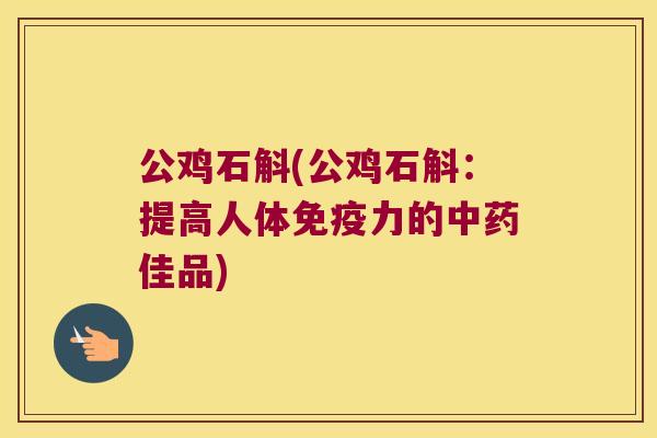 公鸡石斛(公鸡石斛：提高人体免疫力的中药佳品)