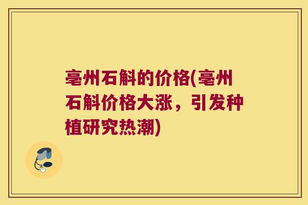 亳州石斛的价格(亳州石斛价格大涨，引发种植研究热潮)