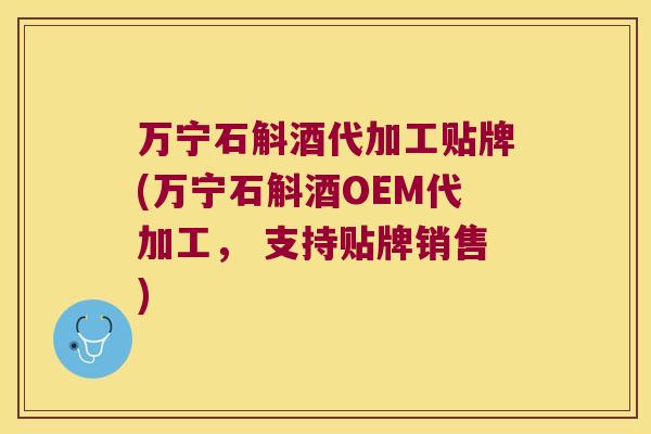 万宁石斛酒代加工贴牌(万宁石斛酒OEM代加工， 支持贴牌销售)