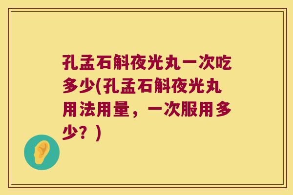 孔孟石斛夜光丸一次吃多少(孔孟石斛夜光丸用法用量，一次服用多少？)