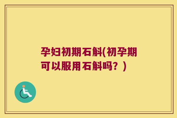 孕妇初期石斛(初孕期可以服用石斛吗？)