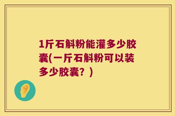 1斤石斛粉能灌多少胶囊(一斤石斛粉可以装多少胶囊？)