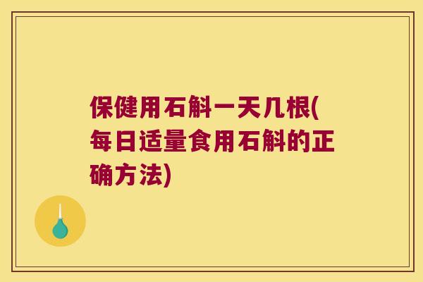保健用石斛一天几根(每日适量食用石斛的正确方法)