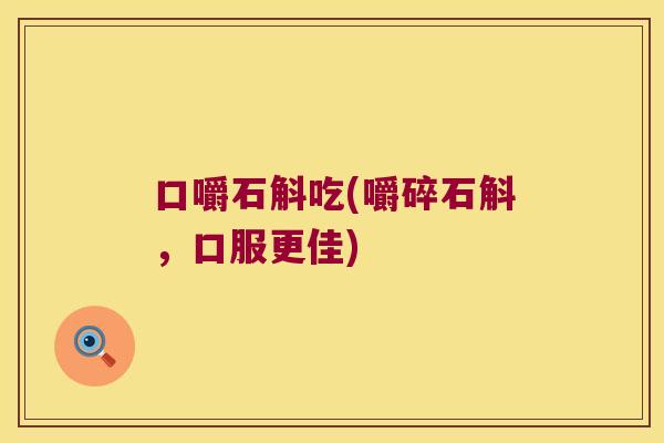 口嚼石斛吃(嚼碎石斛，口服更佳)