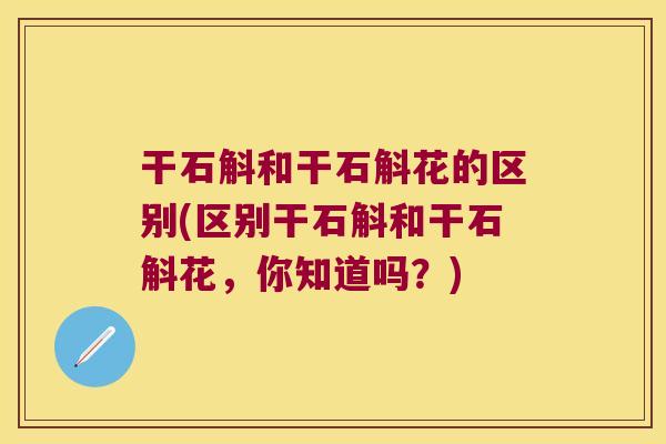 干石斛和干石斛花的区别(区别干石斛和干石斛花，你知道吗？)