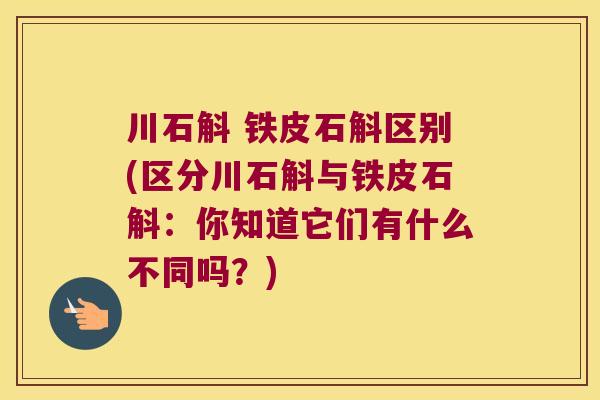 川石斛 铁皮石斛区别(区分川石斛与铁皮石斛：你知道它们有什么不同吗？)