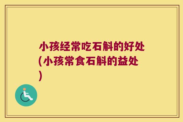 小孩经常吃石斛的好处(小孩常食石斛的益处)