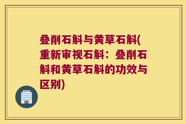 叠削石斛与黄草石斛(重新审视石斛：叠削石斛和黄草石斛的功效与区别)