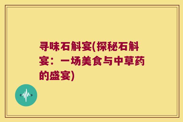 寻味石斛宴(探秘石斛宴：一场美食与中草药的盛宴)