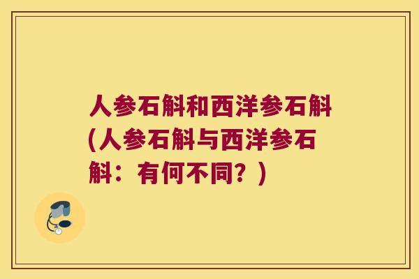 人参石斛和西洋参石斛(人参石斛与西洋参石斛:有何不同?) 人参石斛和西洋参石斛(人参石斛与西洋参石斛:有何不同?)