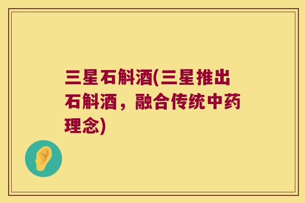 三星石斛酒(三星推出石斛酒，融合传统理念)