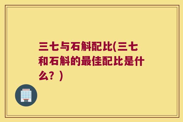 三七与石斛配比(三七和石斛的最佳配比是什么？)