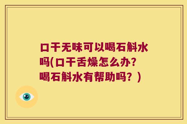 口干无味可以喝石斛水吗(口干舌燥怎么办？喝石斛水有帮助吗？)