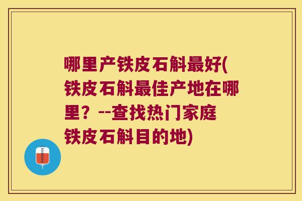 哪里产铁皮石斛好(铁皮石斛佳产地在哪里？--查找热门家庭铁皮石斛目的地)