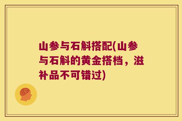 山参与石斛搭配(山参与石斛的黄金搭档，滋补品不可错过)