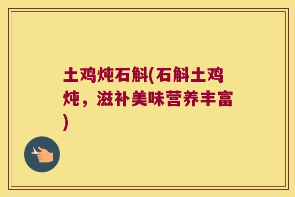 土鸡炖石斛(石斛土鸡炖，滋补美味营养丰富)