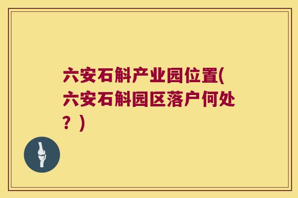 六安石斛产业园位置(六安石斛园区落户何处？)
