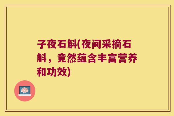 子夜石斛(夜间采摘石斛,竟然蕴含丰富营养和功效) 子夜石斛(夜间采摘石斛,竟然蕴含丰富营养和功效)