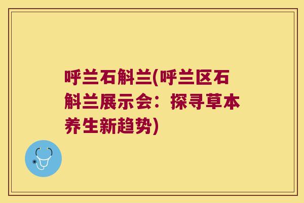 呼兰石斛兰(呼兰区石斛兰展示会：探寻草本养生新趋势)
