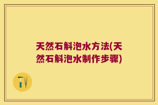 天然石斛泡水方法(天然石斛泡水制作步骤)