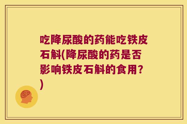 吃降尿酸的药能吃铁皮石斛(降尿酸的药是否影响铁皮石斛的食用？)