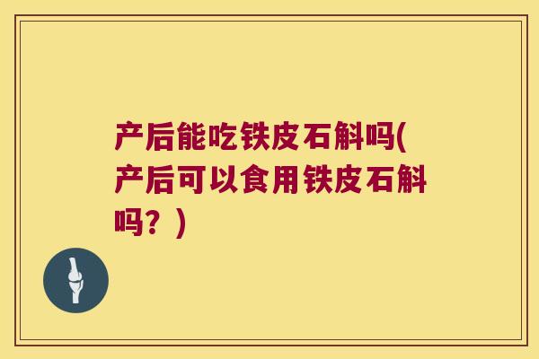 产后能吃铁皮石斛吗(产后可以食用铁皮石斛吗？)