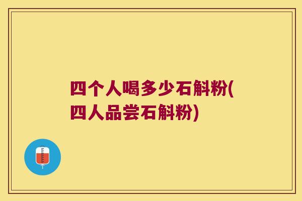 四个人喝多少石斛粉(四人品尝石斛粉)