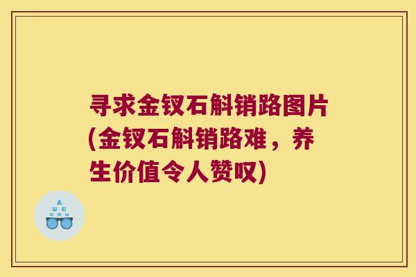 寻求金钗石斛销路图片(金钗石斛销路难，养生价值令人赞叹)