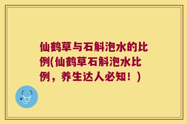 仙鹤草与石斛泡水的比例(仙鹤草石斛泡水比例，养生达人必知！)